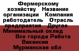 Фермерскому хозяйству › Название организации ­ Компания-работодатель › Отрасль предприятия ­ Другое › Минимальный оклад ­ 30 000 - Все города Работа » Вакансии   . Мурманская обл.,Оленегорск г.